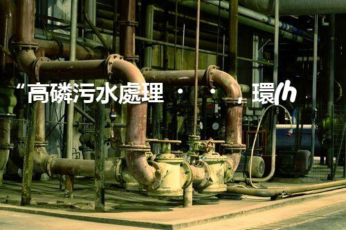 “高磷污水處理，環(huán)保先鋒，守護(hù)碧水藍(lán)天！”